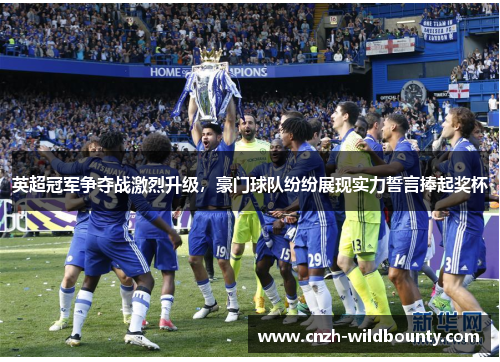 英超冠军争夺战激烈升级，豪门球队纷纷展现实力誓言捧起奖杯