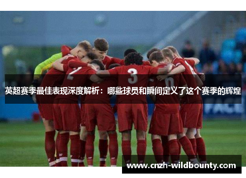 英超赛季最佳表现深度解析：哪些球员和瞬间定义了这个赛季的辉煌