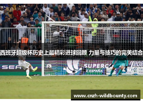 西班牙超级杯历史上最精彩进球回顾 力量与技巧的完美结合