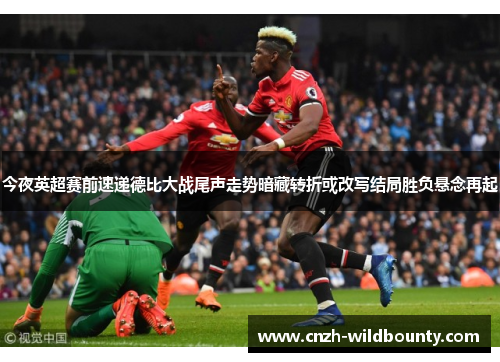 今夜英超赛前速递德比大战尾声走势暗藏转折或改写结局胜负悬念再起