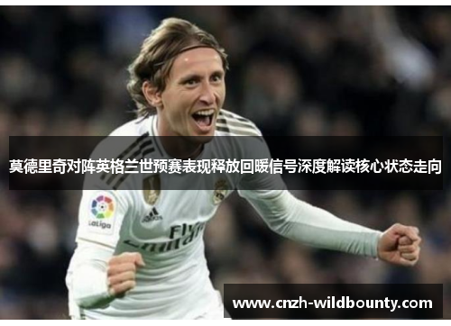 莫德里奇对阵英格兰世预赛表现释放回暖信号深度解读核心状态走向