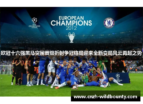 欧冠十六强黑马突围晋级折射争冠格局迎来全新变局风云再起之势