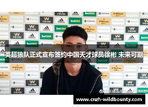 英超狼队正式宣布签约中国天才球员徐彬 未来可期