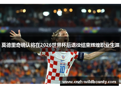 莫德里奇确认将在2026世界杯后退役结束辉煌职业生涯
