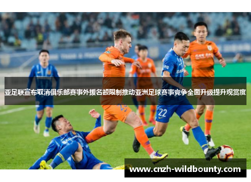 亚足联宣布取消俱乐部赛事外援名额限制推动亚洲足球赛事竞争全面升级提升观赏度
