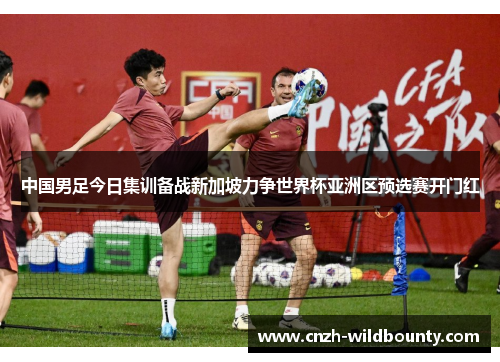 中国男足今日集训备战新加坡力争世界杯亚洲区预选赛开门红