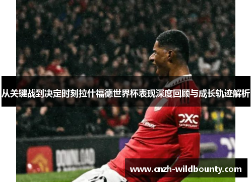 从关键战到决定时刻拉什福德世界杯表现深度回顾与成长轨迹解析