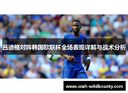 吕迪格对阵韩国欧联杯全场表现详解与战术分析