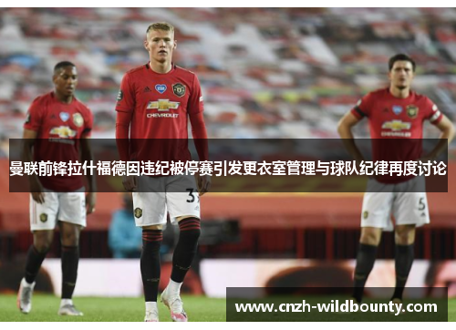 曼联前锋拉什福德因违纪被停赛引发更衣室管理与球队纪律再度讨论