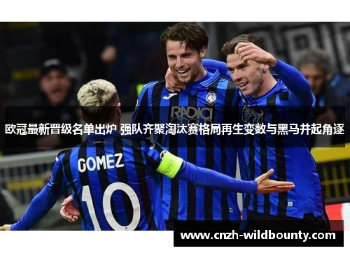 欧冠最新晋级名单出炉 强队齐聚淘汰赛格局再生变数与黑马并起角逐