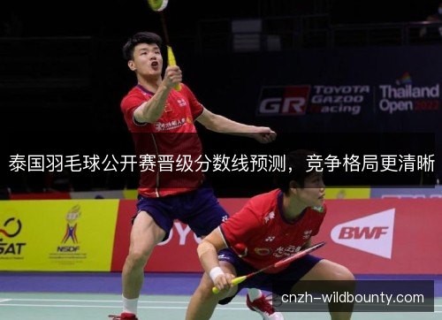 泰国羽毛球公开赛晋级分数线预测，竞争格局更清晰