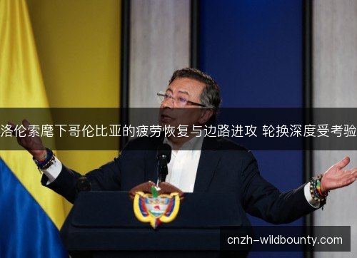 洛伦索麾下哥伦比亚的疲劳恢复与边路进攻 轮换深度受考验